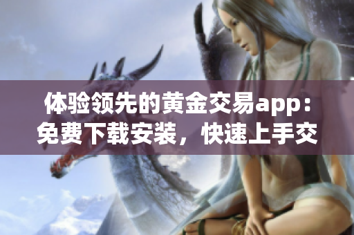 體驗領先的黃金交易app：免費下載安裝，快速上手交易 - 軟件使用攻略