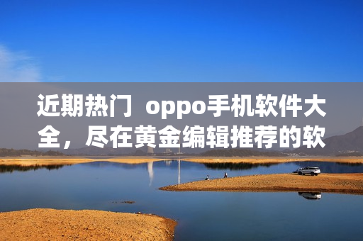 近期熱門  oppo手機軟件大全，盡在黃金編輯推薦的軟件庫！