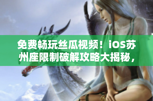 免費暢玩絲瓜視頻！iOS蘇州座限制破解攻略大揭秘，必備軟件分享！