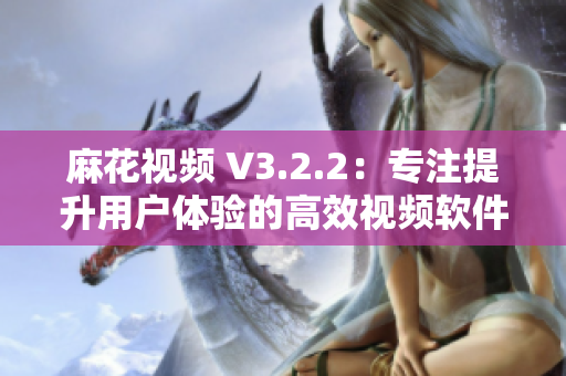 麻花視頻 V3.2.2：專注提升用戶體驗的高效視頻軟件