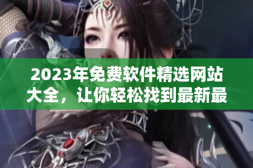 2023年免費軟件精選網站大全，讓你輕松找到最新最全的軟件資源！