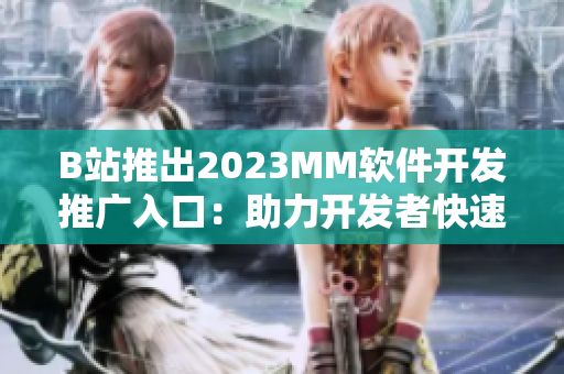 B站推出2023MM軟件開發推廣入口：助力開發者快速推廣軟件