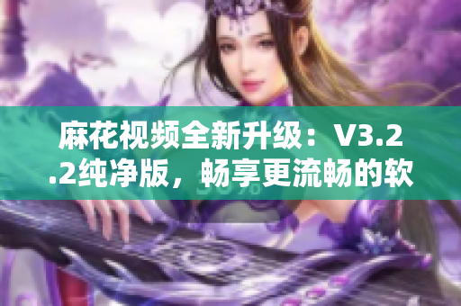 麻花視頻全新升級：V3.2.2純凈版，暢享更流暢的軟件體驗(yàn)！