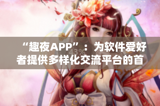 “趣夜APP”：為軟件愛好者提供多樣化交流平臺的首選