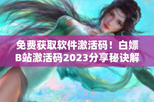 免費獲取軟件激活碼！白嫖B站激活碼2023分享秘訣解析