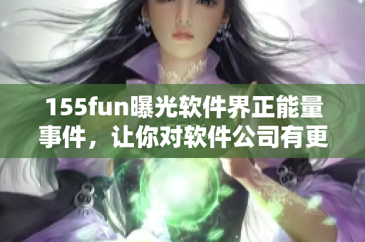 155fun曝光軟件界正能量事件，讓你對軟件公司有更多信心！