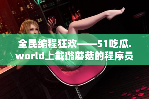 全民編程狂歡——51吃瓜.world上戴璐蘑菇的程序員視角