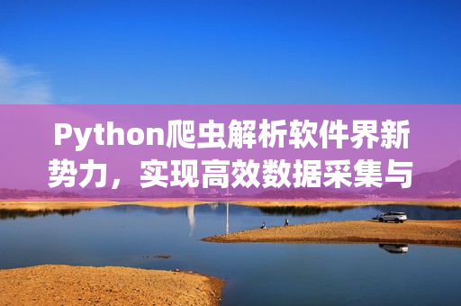 Python爬蟲解析軟件界新勢力，實現高效數據采集與分析