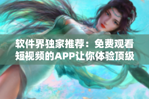 軟件界獨家推薦：免費觀看短視頻的APP讓你體驗頂級視聽盛宴！