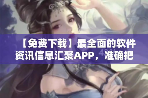 【免費下載】最全面的軟件資訊信息匯聚APP，準確把握行業新動向！