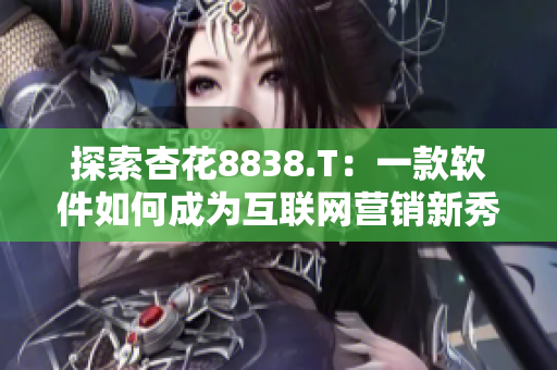 探索杏花8838.T：一款軟件如何成為互聯網營銷新秀