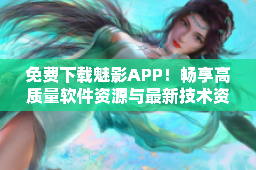 免費(fèi)下載魅影APP！暢享高質(zhì)量軟件資源與最新技術(shù)資訊