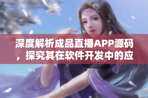 深度解析成品直播APP源碼，探究其在軟件開發中的應用價值