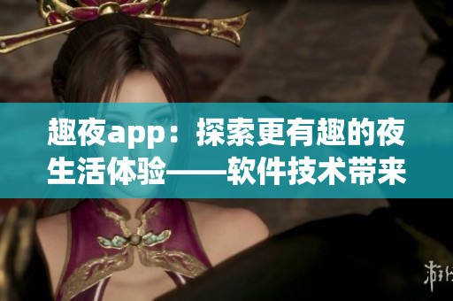 趣夜app：探索更有趣的夜生活體驗——軟件技術帶來全新社交娛樂方式