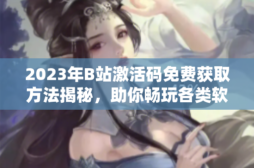 2023年B站激活碼免費獲取方法揭秘，助你暢玩各類軟件！