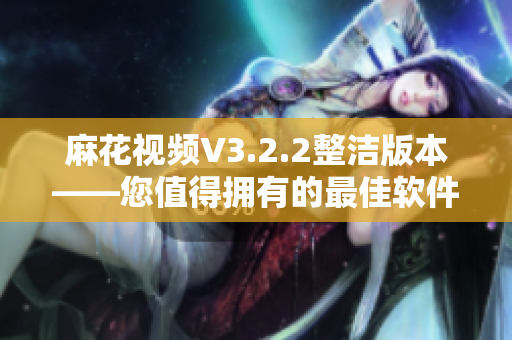 麻花視頻V3.2.2整潔版本——您值得擁有的最佳軟件選擇