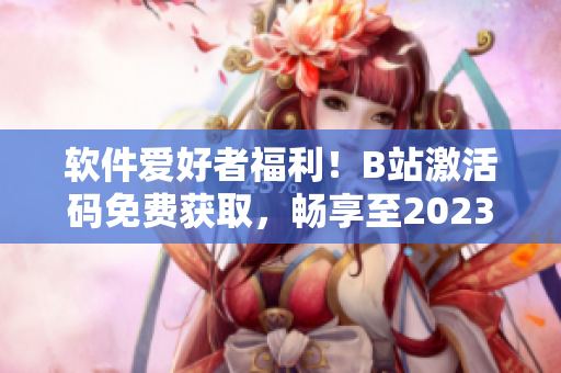 軟件愛好者福利！B站激活碼免費獲取，暢享至2023年！