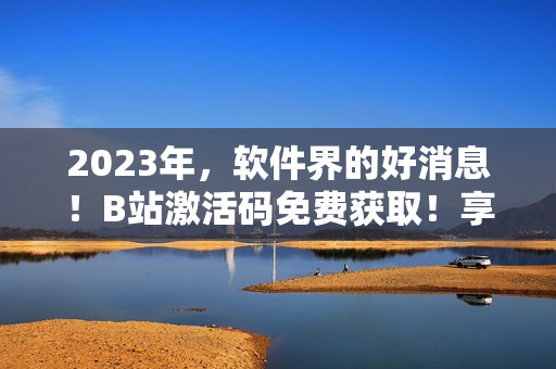 2023年，軟件界的好消息！B站激活碼免費獲取！享受軟件大殺器！