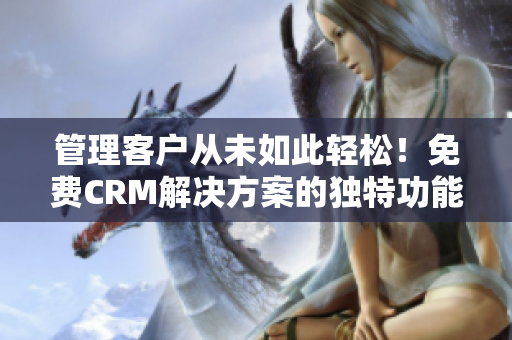 管理客戶從未如此輕松！免費CRM解決方案的獨特功能