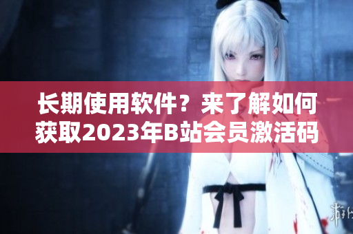 長期使用軟件？來了解如何獲取2023年B站會員激活碼