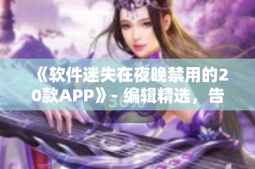 《軟件迷失在夜晚禁用的20款APP》- 編輯精選，告別浪費時間和精力!