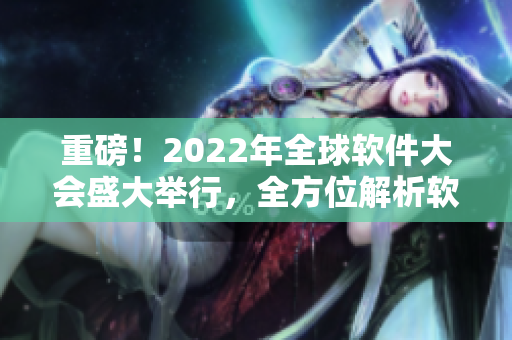 重磅！2022年全球軟件大會盛大舉行，全方位解析軟件行業新動向！