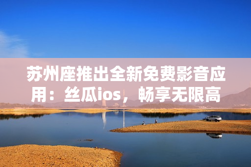 蘇州座推出全新免費影音應用：絲瓜ios，暢享無限高清視頻