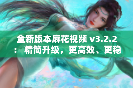 全新版本麻花視頻 v3.2.2： 精簡升級，更高效、更穩定的軟件享受