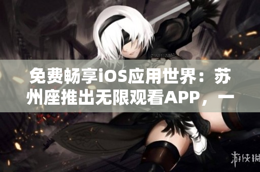 免費暢享iOS應用世界：蘇州座推出無限觀看APP，一觸即達