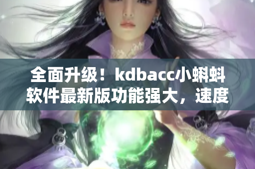 全面升級！kdbacc小蝌蚪軟件最新版功能強大，速度更快，操作更簡便