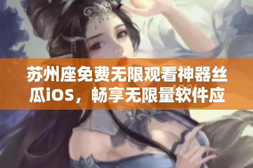 蘇州座免費無限觀看神器絲瓜iOS，暢享無限量軟件應用體驗