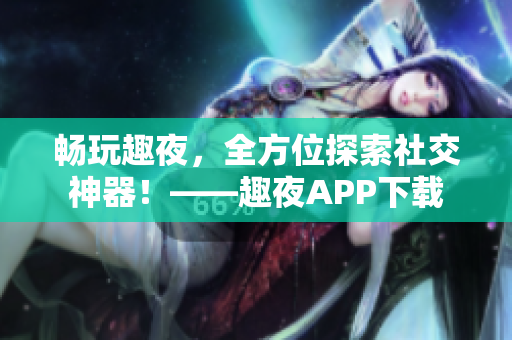 暢玩趣夜，全方位探索社交神器！——趣夜APP下載