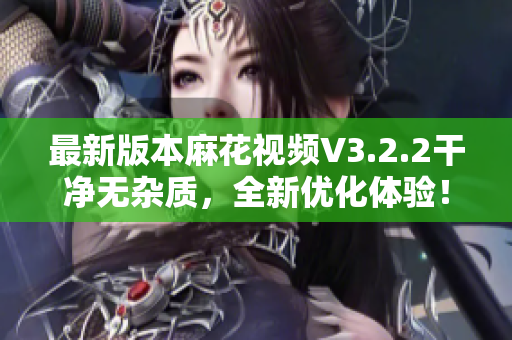 最新版本麻花視頻V3.2.2干凈無雜質(zhì)，全新優(yōu)化體驗(yàn)！