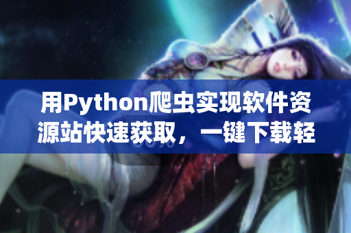 用Python爬蟲實現軟件資源站快速獲取，一鍵下載輕松高效