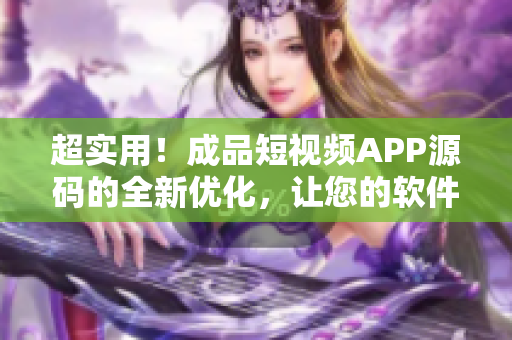 超實用！成品短視頻APP源碼的全新優化，讓您的軟件開發更輕松