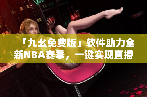 「九幺免費版」軟件助力全新NBA賽季，一鍵實現直播觀賽體驗