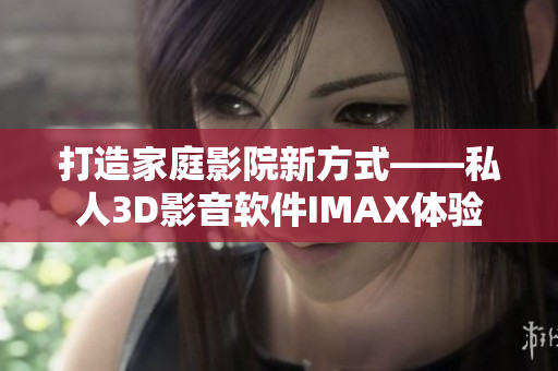 打造家庭影院新方式——私人3D影音軟件IMAX體驗