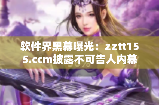 軟件界黑幕曝光：zztt155.ccm披露不可告人內幕