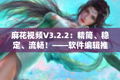 麻花視頻V3.2.2：精簡、穩定、流暢！——軟件編輯推薦