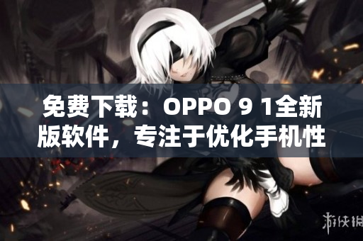 免費下載：OPPO 9 1全新版軟件，專注于優化手機性能