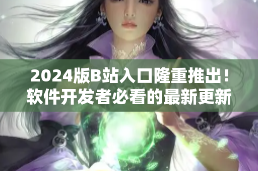 2024版B站入口隆重推出！軟件開發(fā)者必看的最新更新！