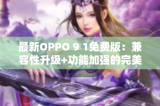 最新OPPO 9 1免費版：兼容性升級+功能加強的完美軟件體驗