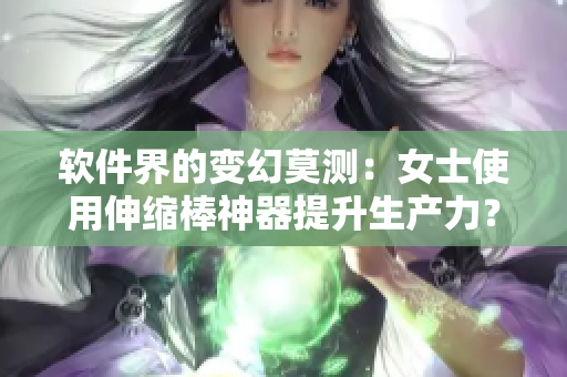 軟件界的變幻莫測：女士使用伸縮棒神器提升生產力？！