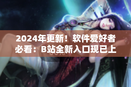 2024年更新！軟件愛好者必看：B站全新入口現已上線！