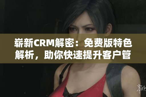 嶄新CRM解密：免費版特色解析，助你快速提升客戶管理效率