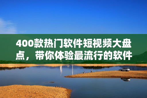 400款熱門軟件短視頻大盤點，帶你體驗最流行的軟件功能