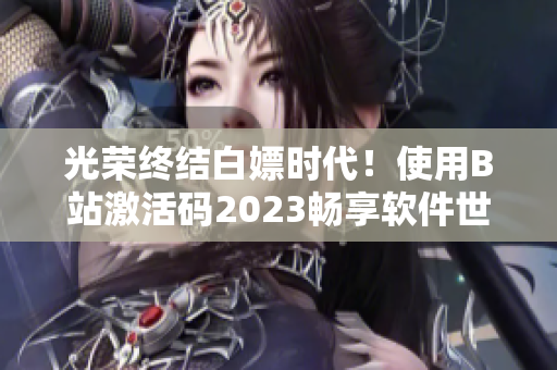 光榮終結白嫖時代！使用B站激活碼2023暢享軟件世界