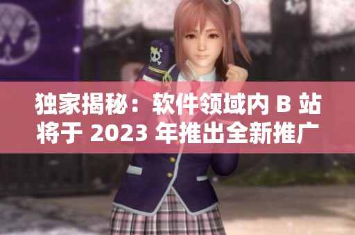 獨家揭秘：軟件領域內 B 站將于 2023 年推出全新推廣入口“mmm”！