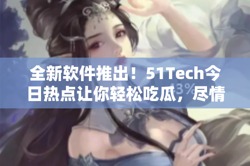 全新軟件推出！51Tech今日熱點讓你輕松吃瓜，盡情享受科技資訊