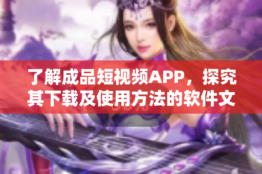 了解成品短視頻APP，探究其下載及使用方法的軟件文章。